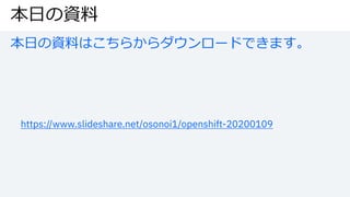 本⽇の資料
本⽇の資料はこちらからダウンロードできます。
https://www.slideshare.net/osonoi1/openshift-20200109
 