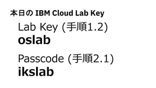 本日の IBM Cloud Lab Key
Lab Key (⼿順1.2)
oslab
Passcode (⼿順2.1)
ikslab
 