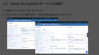3.2 Visual Recognitionサービスの選択
1. 左側のメニューから「AI」をクリック
2. 下にスクロールして表⽰された「Visual Recognition」をクリック
 