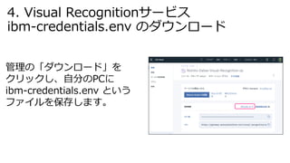 管理の「ダウンロード」を
クリックし、⾃分のPCに
ibm-credentials.env という
ファイルを保存します。
4. Visual Recognitionサービス
ibm-credentials.env のダウンロード
 
