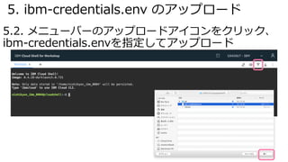 5. ibm-credentials.env のアップロード
5.2. メニューバーのアップロードアイコンをクリック、
ibm-credentials.envを指定してアップロード
 