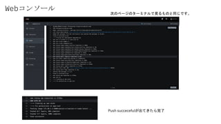 Webコンソール
次のページのターミナルで見るものと同じです。
Push succecefulが出てきたら完了
 