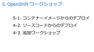 5. OpenShift ワークショップ
5-1. コンテナーイメージからのデプロイ
4-2. ソースコードからのデプロイ
4-3. 追加ワークショップ
 