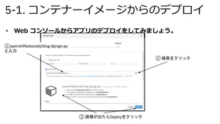 5-1. コンテナーイメージからのデプロイ
• Web コンソールからアプリのデプロイをしてみましょう。
①openshiftkatacoda/blog-django-py
と入力
② 検索をクリック
② 画像が出たらDeployをクリック
 