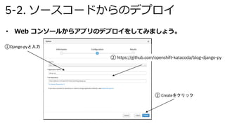 5-2. ソースコードからのデプロイ
• Web コンソールからアプリのデプロイをしてみましょう。
①Django-pyと入力
② https://github.com/openshift-katacoda/blog-django-py
② Createをクリック
 