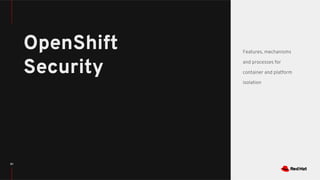 97
OpenShift
Security
Features, mechanisms
and processes for
container and platform
isolation
 