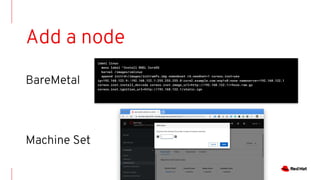 label linux
menu label ^Install RHEL CoreOS
kernel /images/vmlinuz
append initrd=/images/initramfs.img nomodeset rd.neednet=1 coreos.inst=yes
ip=192.168.122.9::192.168.122.1:255.255.255.0:core2.example.com:enp1s0:none nameserver=192.168.122.1
coreos.inst.install_dev=sda coreos.inst.image_url=http://192.168.122.1/rhcos.raw.gz
coreos.inst.ignition_url=http://192.168.122.1/static.ign
Add a node
BareMetal
Machine Set
 