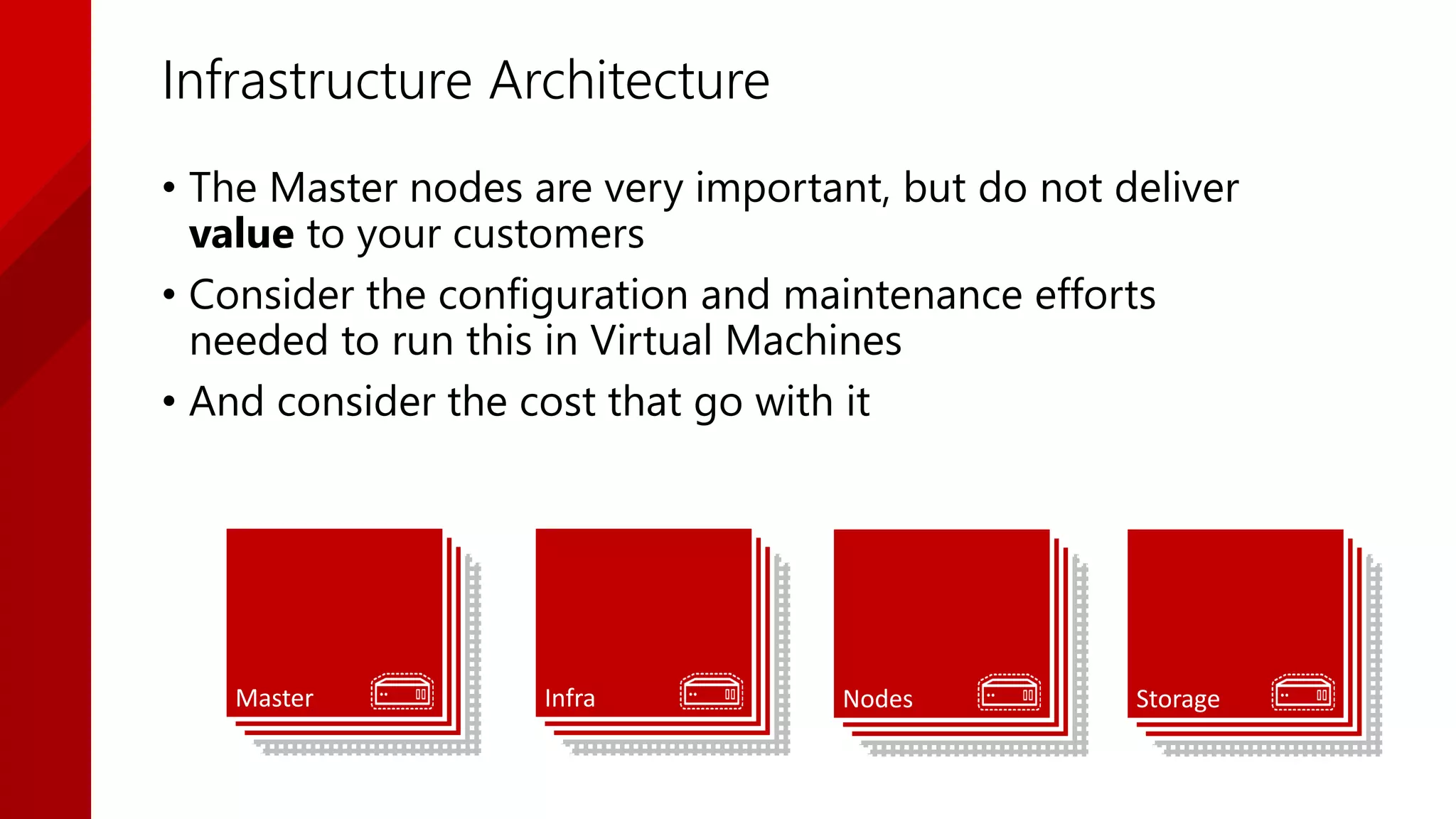 Infrastructure Architecture
Master Nodes StorageInfra
• The Master nodes are very important, but do not deliver
value to your customers
• Consider the configuration and maintenance efforts
needed to run this in Virtual Machines
• And consider the cost that go with it
 