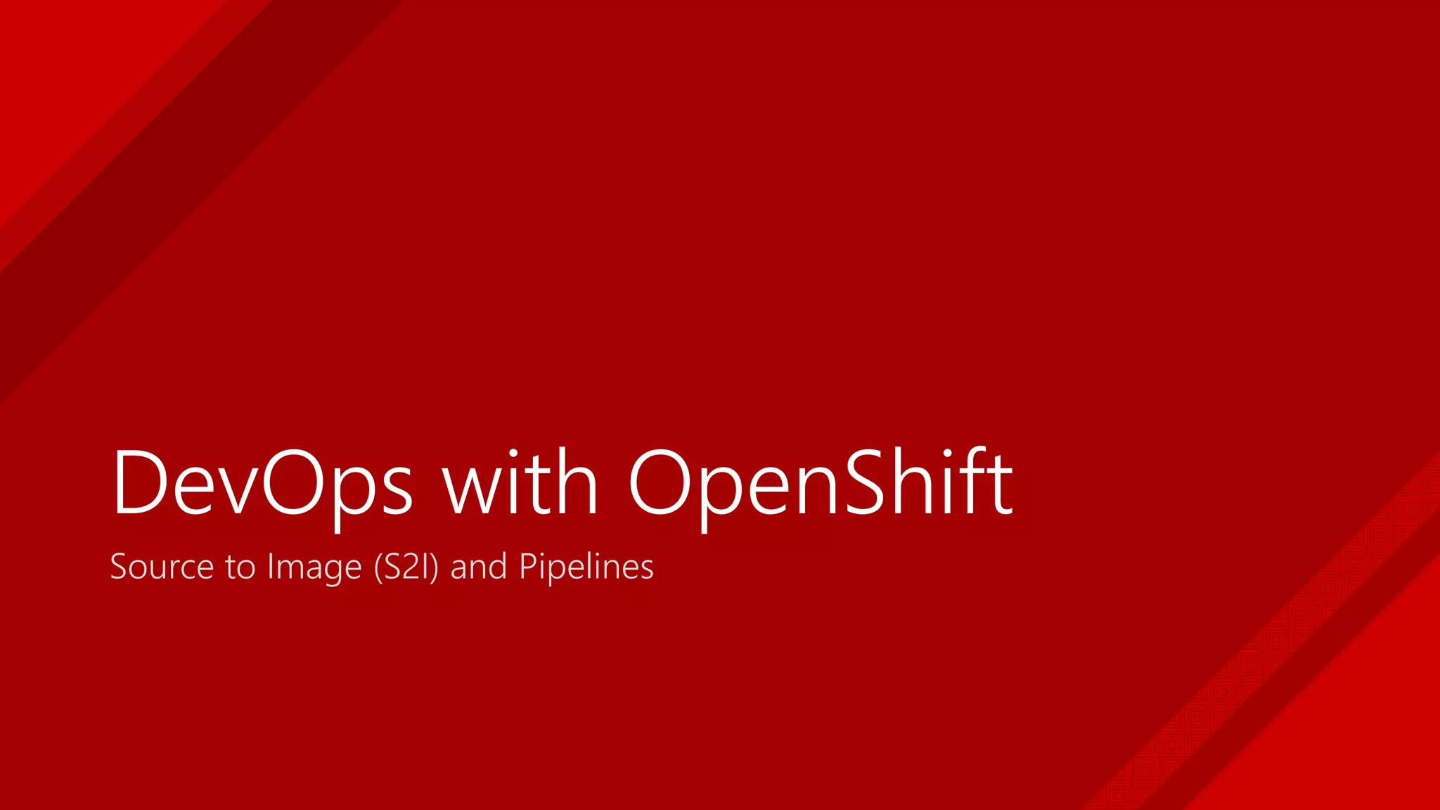 DevOps with OpenShift
Source to Image (S2I) and Pipelines
 