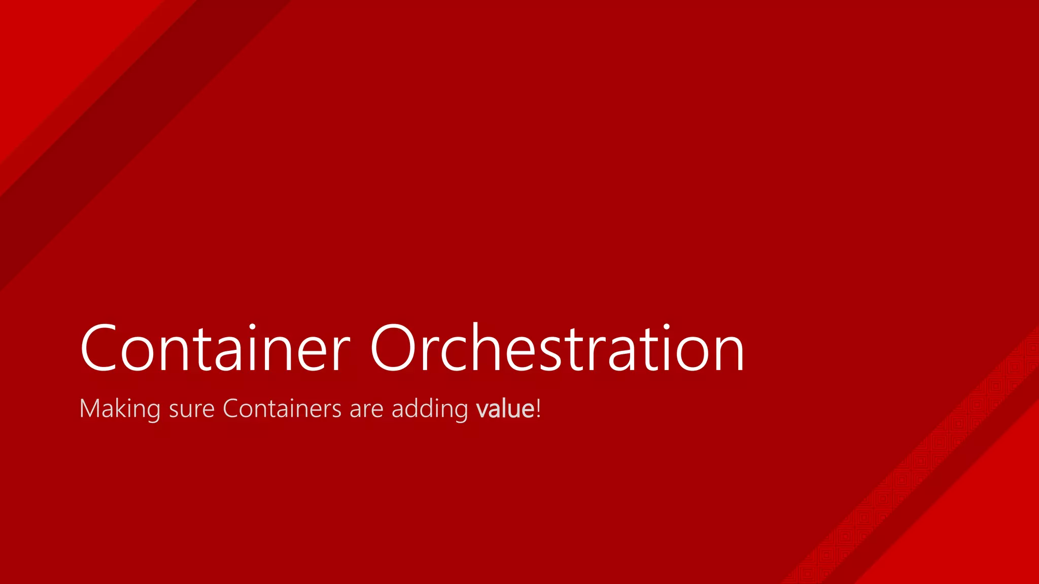 Container Orchestration
Making sure Containers are adding value!
 