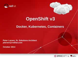 OpenShift v3
Docker, Kubernetes, Containers
Peter Larsen, Sr. Solutions Architect
plarsen@redhat.com
October 2014
 