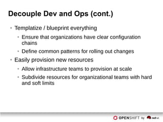 Decouple Dev and Ops (cont.)
● Templatize / blueprint everything
● Ensure that organizations have clear configuration
chains
● Define common patterns for rolling out changes
● Easily provision new resources
● Allow infrastructure teams to provision at scale
● Subdivide resources for organizational teams with hard
and soft limits
 
