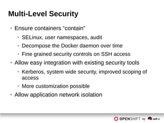 Multi-Level Security
● Ensure containers “contain”
● SELinux, user namespaces, audit
● Decompose the Docker daemon over time
● Fine grained security controls on SSH access
● Allow easy integration with existing security tools
● Kerberos, system wide security, improved scoping of
access
● More customization possible
● Allow application network isolation
 