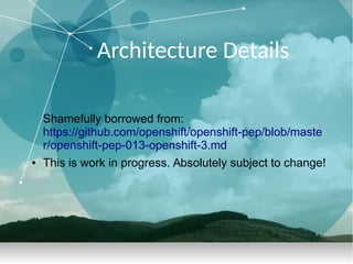 Architecture Details
Shamefully borrowed from:
https://github.com/openshift/openshift-pep/blob/maste
r/openshift-pep-013-openshift-3.md
● This is work in progress. Absolutely subject to change!
 