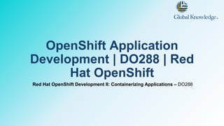 OpenShift Application
Development | DO288 | Red
Hat OpenShift
Red Hat OpenShift Development II: Containerizing Applications – DO288
 