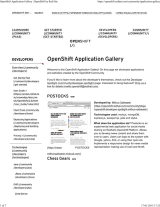 OpenShift Application Gallery | OpenShift by Red Hat                                  https://openshift.redhat.com/community/application-gallery




                                          Welcome to the OpenShift Application Gallery! On this page we showcase applications
                                          and websites created by the OpenShift Community.

                                          If you'd like to learn more about the developer's themselves, check out the Developer
                                          Spotlight (/community/developer-spotlight) page. Interested in being featured? Drop us a
                                          line for details (mailto:openshift@redhat.com).
                       ➚




                                                                                   Developed by: Mithun Satheesh
                                                                                   (https://openshift.redhat.com/community/blogs
                                                                                   /openshift-developer-spotlight-mithun-satheesh)

                                                                                   Technologies used: node.js, mongoDB,
                                                                                   express.js, passport.js, jade and stylus

                                                                                   What does the application do? Postocks is an
                                                                                   experimental web application for social media
                                                                                   sharing on Redhat's Openshift Platform. Allows
                                                                                   you to develop news content and share them
                   ➚
                                                                                   over to users. Users can login to the system with
                                                                                   Google, yahoo, AOL or using their open-ids.
                                                                                   Implements a responsive design for news media
                                          (https://news-           POSTOCKS        representation making use of css3 and html5.

                                          mithunsatheesh.rhcloud.com/)




1 of 7                                                                                                                        17-01-2013 17:23
 