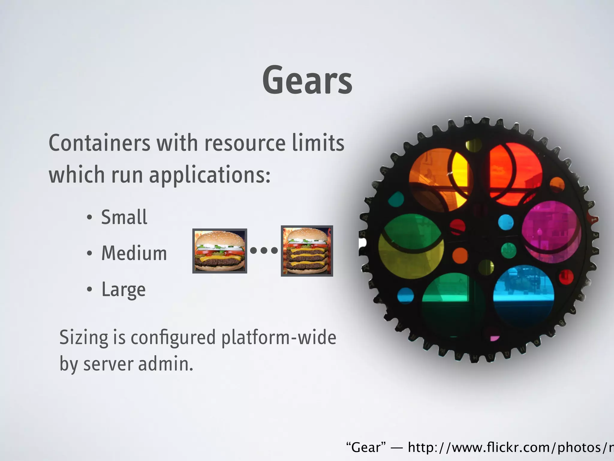 Gears
Containers with resource limits
which run applications:
•

Small

•

Medium

•

Large

…

Sizing is conﬁgured platform-wide
by server admin.

“Gear” — http://www.ﬂickr.com/photos/m

 