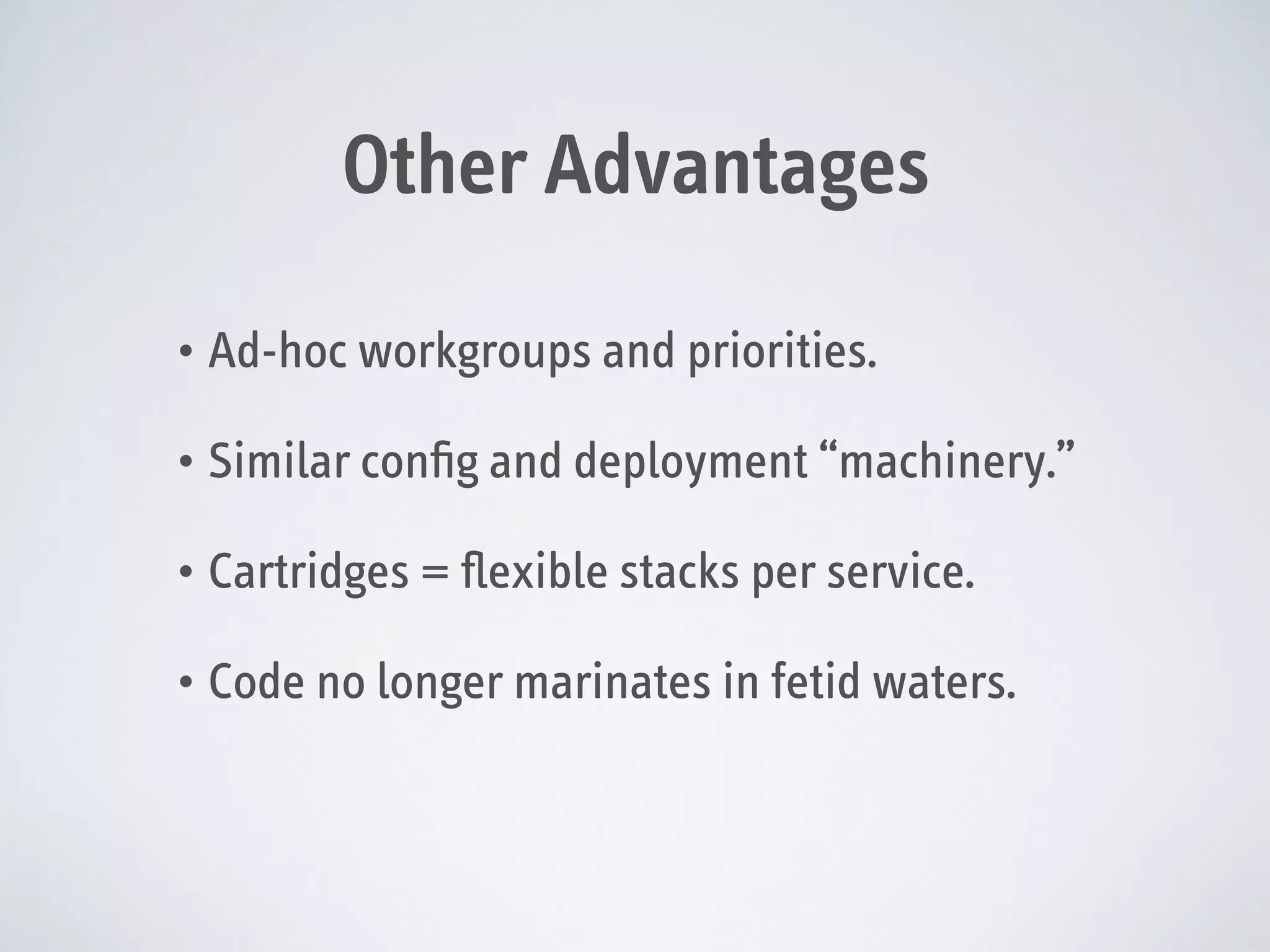 Other Advantages
• Ad-hoc workgroups and priorities.
• Similar conﬁg and deployment “machinery.”
• Cartridges = ﬂexible stacks per service.
• Code no longer marinates in fetid waters.

 