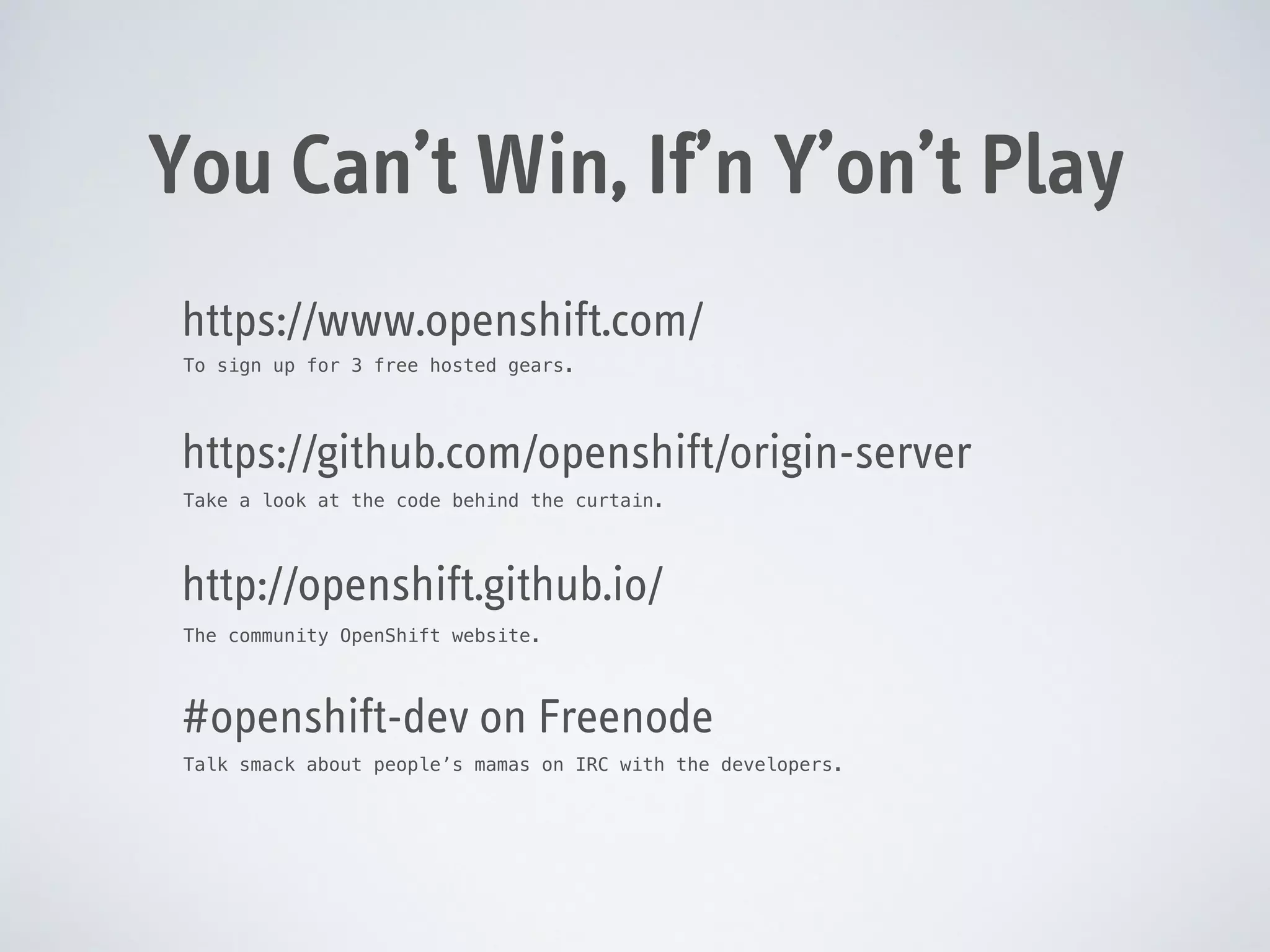 You Can’t Win, If’n Y’on’t Play
https://www.openshift.com/
To sign up for 3 free hosted gears.

https://github.com/openshift/origin-server
Take a look at the code behind the curtain.

http://openshift.github.io/
The community OpenShift website.

#openshift-dev on Freenode
Talk smack about people’s mamas on IRC with the developers.

 