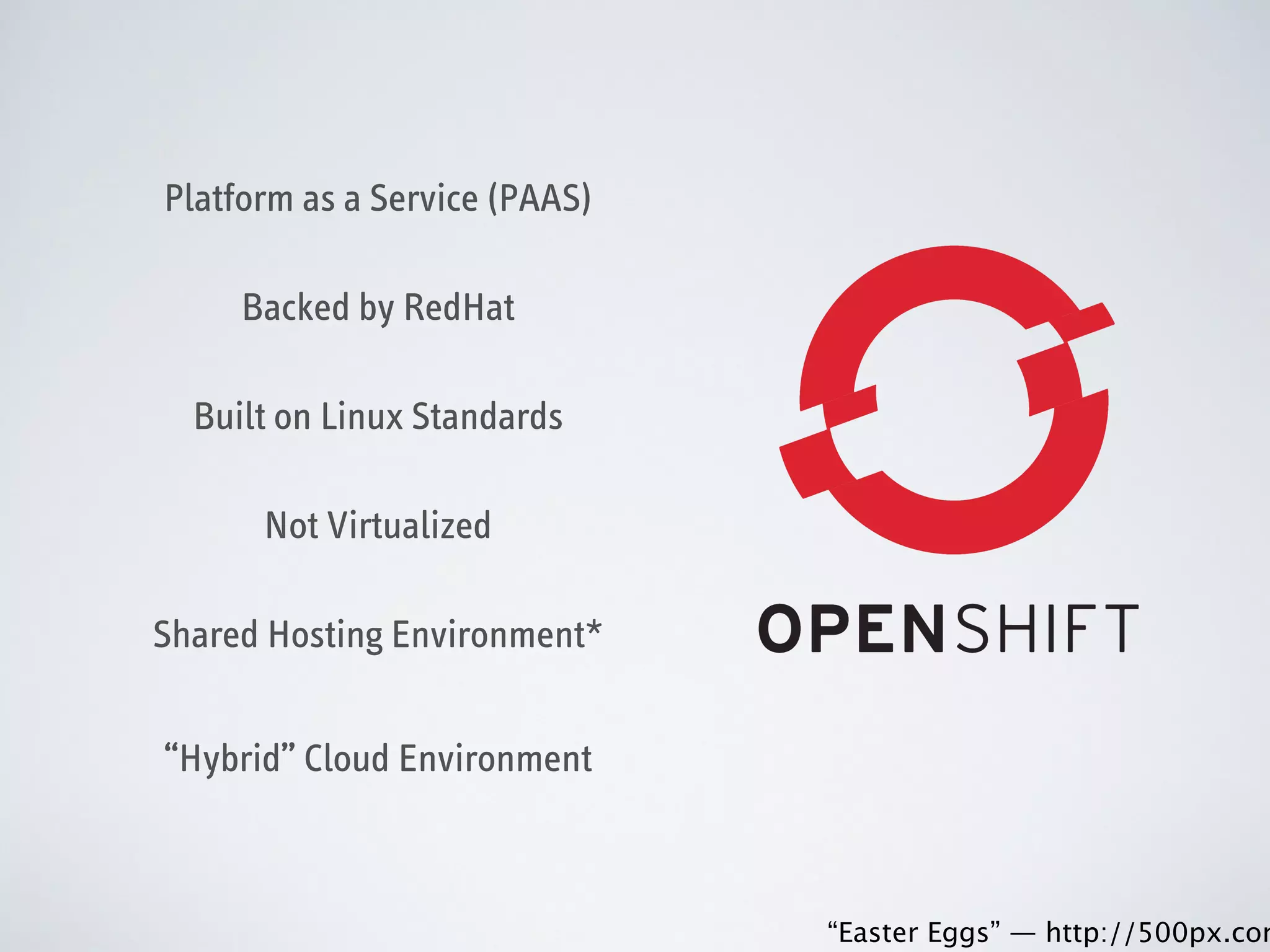 Platform as a Service (PAAS)
Backed by RedHat
Built on Linux Standards
Not Virtualized
Shared Hosting Environment*
“Hybrid” Cloud Environment

 
