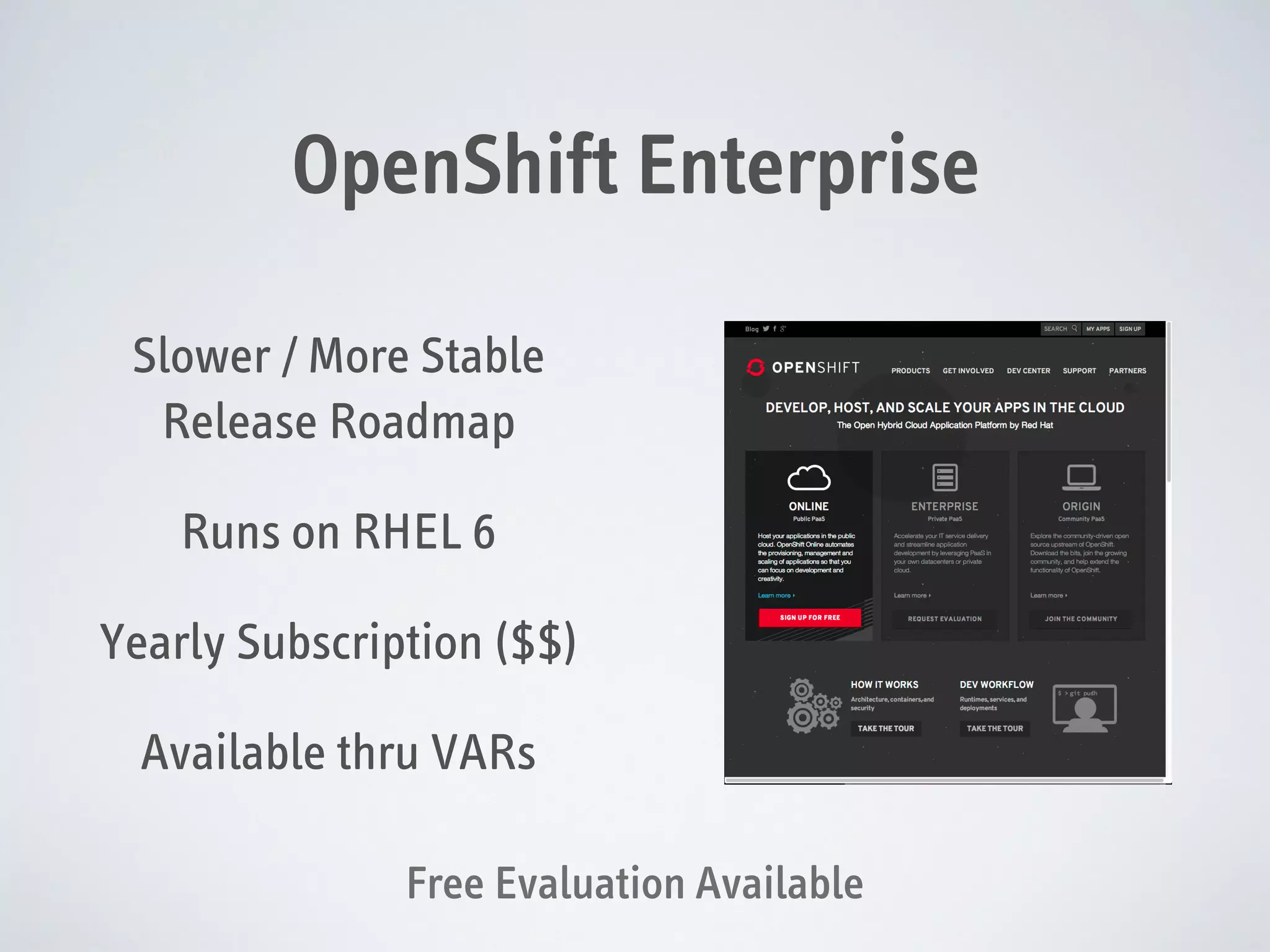 OpenShift Enterprise
Slower / More Stable
Release Roadmap
Runs on RHEL 6
Yearly Subscription ($$)
Available thru VARs
Free Evaluation Available

 