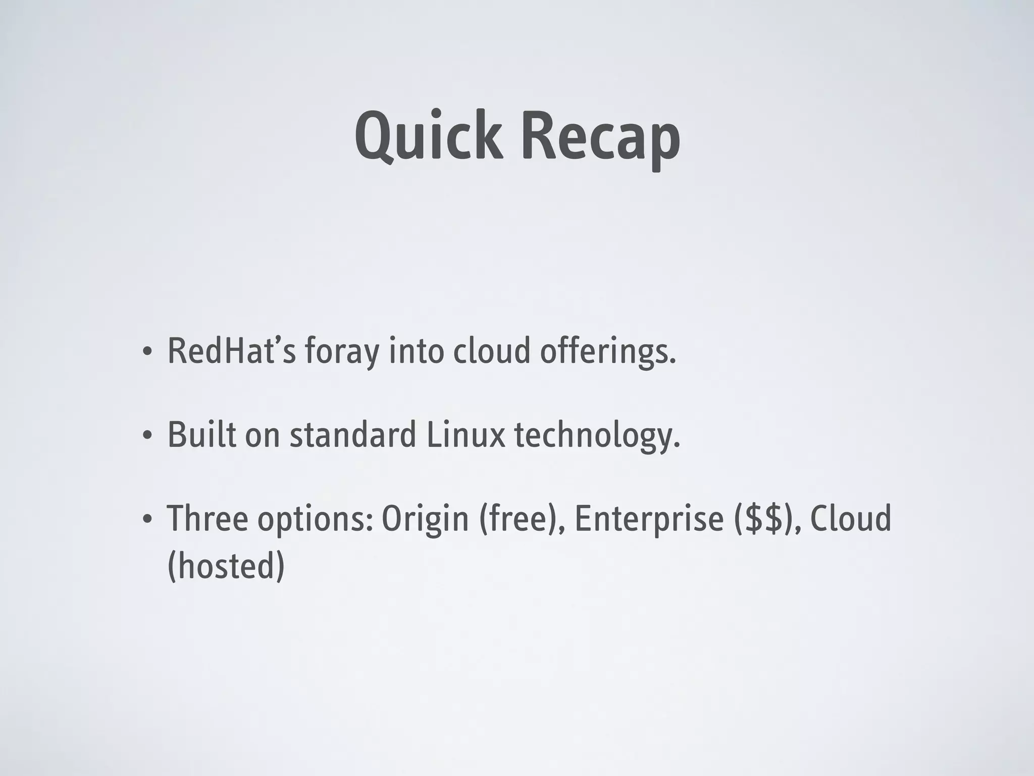 Quick Recap
•

RedHat’s foray into cloud offerings.

•

Built on standard Linux technology.

•

Three options: Origin (free), Enterprise ($$), Cloud
(hosted)

 