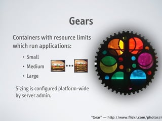 Gears
Containers with resource limits
which run applications:
•

Small

•

Medium

•

Large

…

Sizing is conﬁgured platform-wide
by server admin.

“Gear” — http://www.ﬂickr.com/photos/m

 