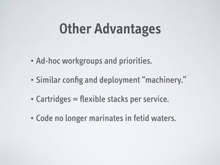 Other Advantages
• Ad-hoc workgroups and priorities.
• Similar conﬁg and deployment “machinery.”
• Cartridges = ﬂexible stacks per service.
• Code no longer marinates in fetid waters.

 