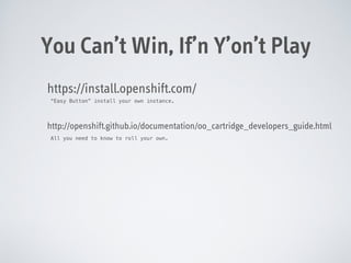 You Can’t Win, If’n Y’on’t Play
https://install.openshift.com/
“Easy Button” install your own instance.

http://openshift.github.io/documentation/oo_cartridge_developers_guide.html
All you need to know to roll your own.

 