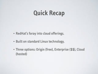 Quick Recap
•

RedHat’s foray into cloud offerings.

•

Built on standard Linux technology.

•

Three options: Origin (free), Enterprise ($$), Cloud
(hosted)

 