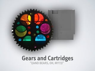 Gears and Cartridges
“((AND BEARS, OH, MY!!))”

 