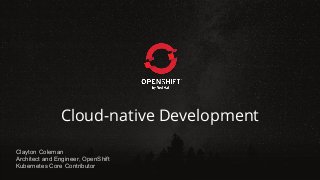 Cloud-native Development
Clayton Coleman
Architect and Engineer, OpenShift
Kubernetes Core Contributor
 