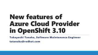 New features of
Azure Cloud Provider
in OpenShift 3.10
Takayoshi Tanaka, Software Maintenance Engineer
tatanaka@redhat.com
 