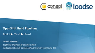 OpenShift Build Pipelines
Build ► Test ► Run!
Tobias Schneck
Software Engineer @ Loodse GmbH
Testautomation @ ConSol Software GmbH (until June 18)
 