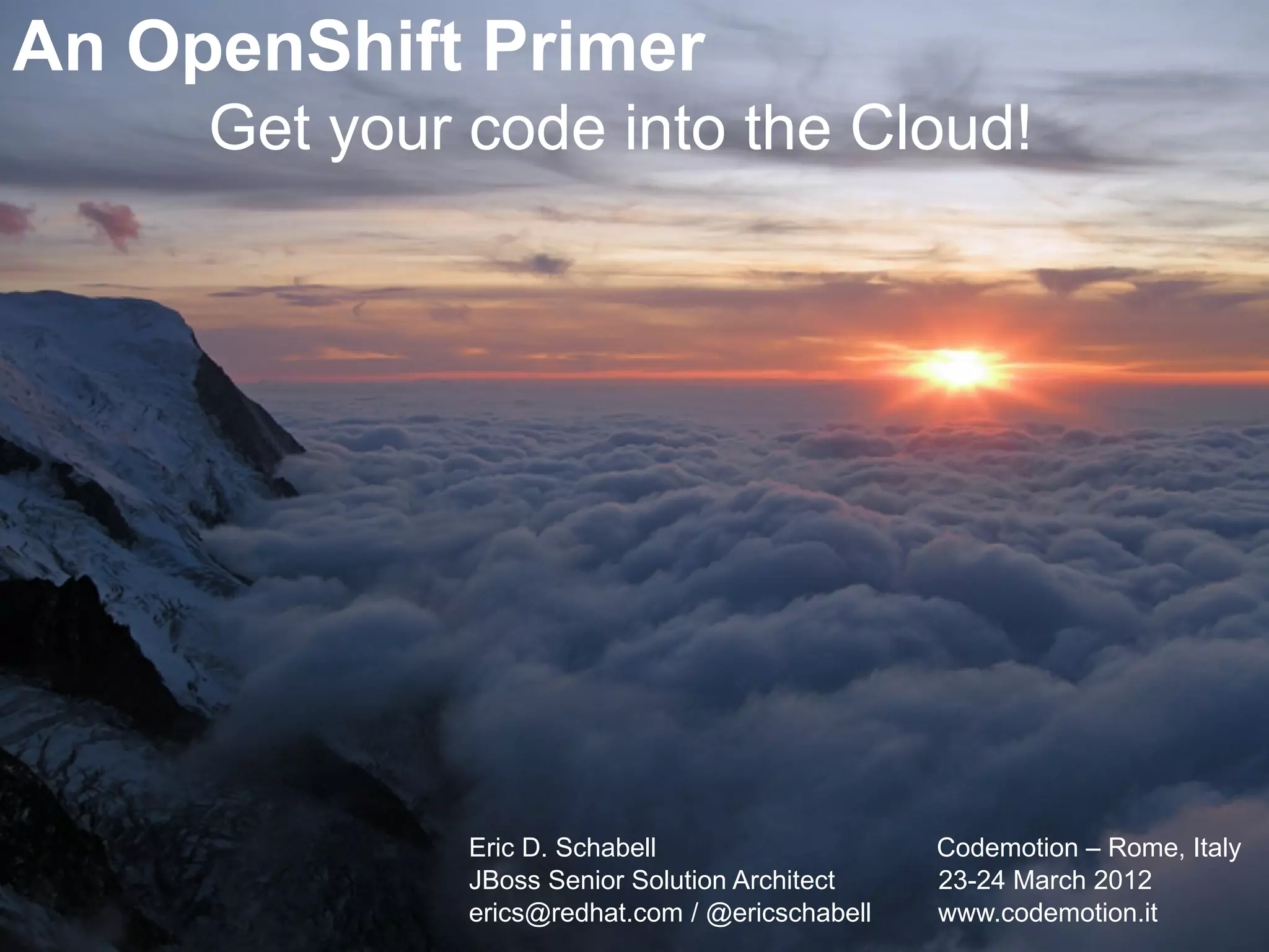 An OpenShift Primer
     Get your code into the Cloud!




              Eric D. Schabell                   Codemotion – Rome, Italy
              JBoss Senior Solution Architect    23-24 March 2012
              erics@redhat.com / @ericschabell   www.codemotion.it
 