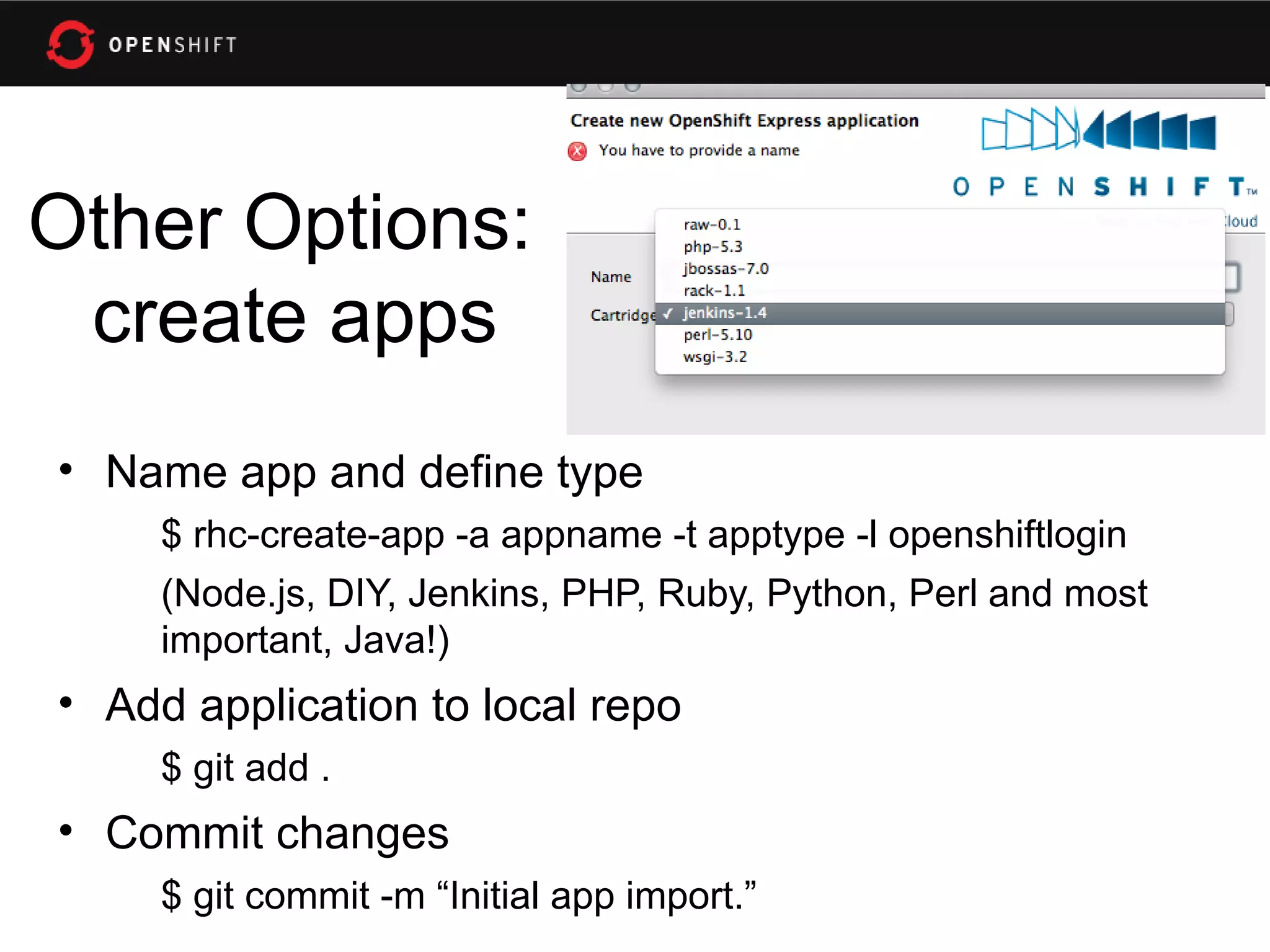 Other Options:
 create apps
• Name app and define type
     $ rhc-create-app -a appname -t apptype -l openshiftlogin
     (Node.js, DIY, Jenkins, PHP, Ruby, Python, Perl and most
     important, Java!)
• Add application to local repo
     $ git add .
• Commit changes
     $ git commit -m “Initial app import.”
 