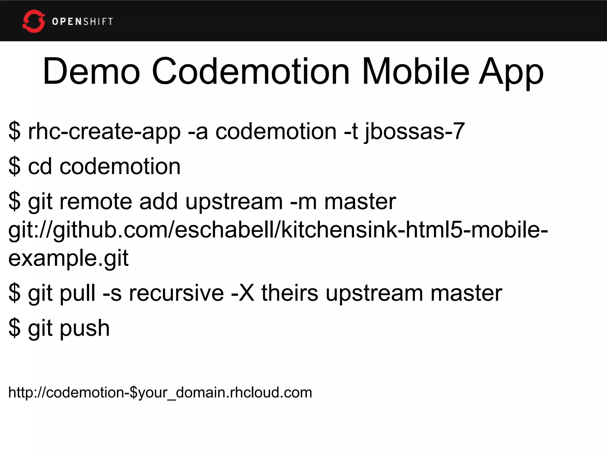 Demo Codemotion Mobile App
$ rhc-create-app -a codemotion -t jbossas-7
$ cd codemotion
$ git remote add upstream -m master
git://github.com/eschabell/kitchensink-html5-mobile-
example.git
$ git pull -s recursive -X theirs upstream master
$ git push

http://codemotion-$your_domain.rhcloud.com
 