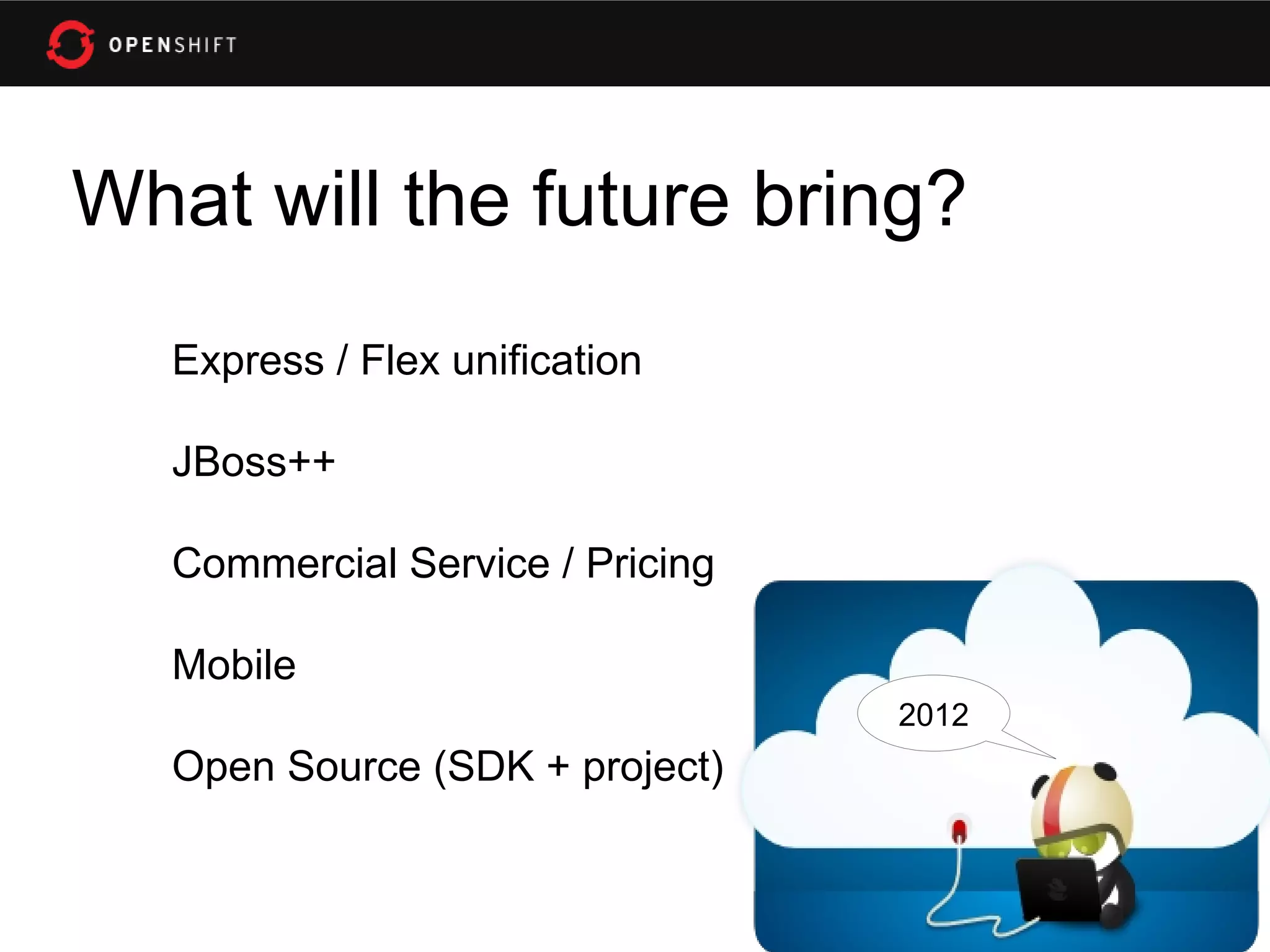 What will the future bring?
   Express / Flex unification

   JBoss++

   Commercial Service / Pricing

   Mobile
                                  2012
   Open Source (SDK + project)
 