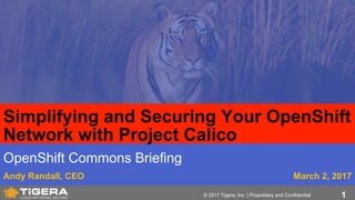 1© 2017 Tigera, Inc. | Proprietary and Confidential
OpenShift Commons Briefing
Andy Randall, CEO
Simplifying and Securing Your OpenShift
Network with Project Calico
March 2, 2017
 