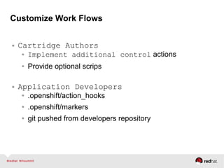 Customize Work Flows
● Cartridge Authors
● Implement additional control actions
● Provide optional scrips
● Application Developers
● .openshift/action_hooks
● .openshift/markers
● git pushed from developers repository
 