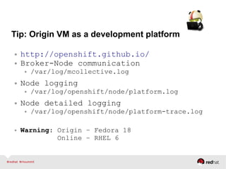Tip: Origin VM as a development platform
● http://openshift.github.io/
● Broker-Node communication
● /var/log/mcollective.log
● Node logging
● /var/log/openshift/node/platform.log
● Node detailed logging
● /var/log/openshift/node/platform-trace.log
● Warning: Origin – Fedora 18
Online – RHEL 6
 