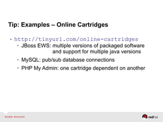 Tip: Examples – Online Cartridges
● http://tinyurl.com/online-cartridges
● JBoss EWS: multiple versions of packaged software
and support for multiple java versions
● MySQL: pub/sub database connections
● PHP My Admin: one cartridge dependent on another
 