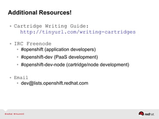 Additional Resources!
● Cartridge Writing Guide:
http://tinyurl.com/writing-cartridges
● IRC Freenode
● #openshift (application developers)
● #openshift-dev (PaaS development)
● #openshift-dev-node (cartridge/node development)
● Email
● dev@lists.openshift.redhat.com
 