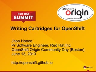 Writing Cartridges for OpenShift
Jhon Honce
Pr Software Engineer, Red Hat Inc
OpenShift Origin Community Day (Boston)
June 13, 2013
http://openshift.github.io
 