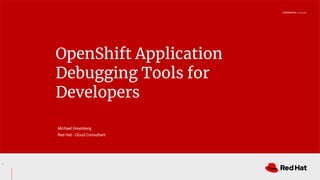 CONFIDENTIAL Designator
OpenShift Application
Debugging Tools for
Developers
Michael Greenberg
Red Hat - Cloud Consultant
1
 
