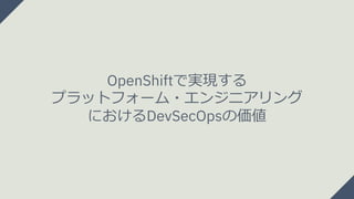 OpenShiftで実現する
プラットフォーム・エンジニアリング
におけるDevSecOpsの価値
 
