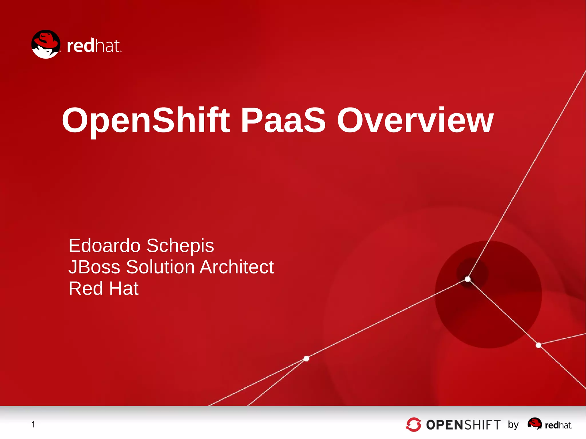 1 by
OpenShift PaaS Overview
Edoardo Schepis
JBoss Solution Architect
Red Hat
 