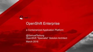 a Containerized Application Platform
@SamuelTerburg
OpenShift “Specialist” Solution Architect
March 2016
OpenShift Enterprise
 