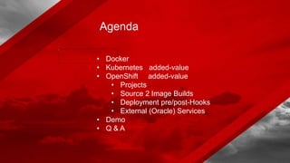 • Docker
• Kubernetes added-value
• OpenShift added-value
• Projects
• Source 2 Image Builds
• Deployment pre/post-Hooks
• External (Oracle) Services
• Demo
• Q & A
Agenda
 