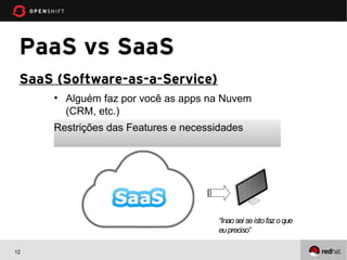 PaaS vs SaaS
 SaaS (Software-as-a-Service)
     • Alguém faz por você as apps na Nuvem
       (CRM, etc.)
     Restrições das Features e necessidades




                                      “Inao sei se isto faz o que
                                      eu preciso”

12
 